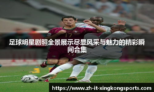 足球明星剧照全景展示尽显风采与魅力的精彩瞬间合集